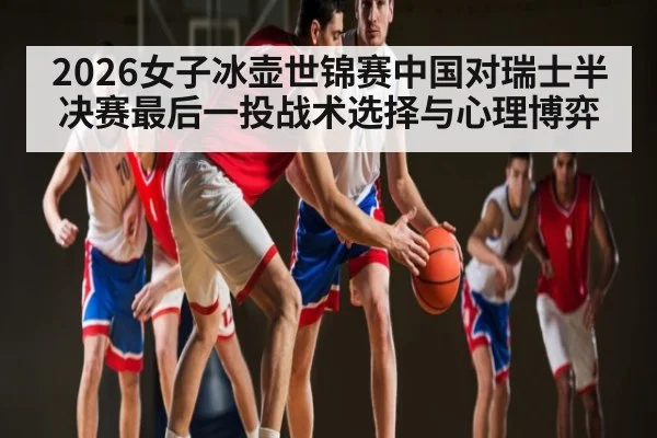 2026女子冰壶世锦赛中国对瑞士半决赛最后一投战术选择与心理博弈