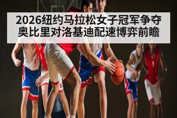 2026纽约马拉松女子冠军争夺奥比里对洛基迪配速博弈前瞻